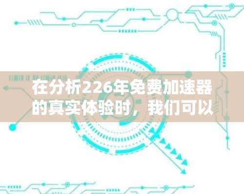 在分析226年免费加速器的真实体验时,我们可以从以下几个方面进行综合评价 在分析226年免费加速器的真实体验时,我们可以从以下几个方面进行综合评价