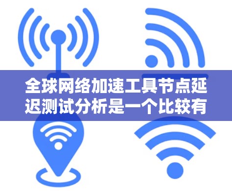 全球网络加速工具节点延迟测试分析是一个比较有帮助的过程，可以帮助开发者、管理员或用户评估不同加速工具的性能表现。以下是对延迟测试的分析和建议