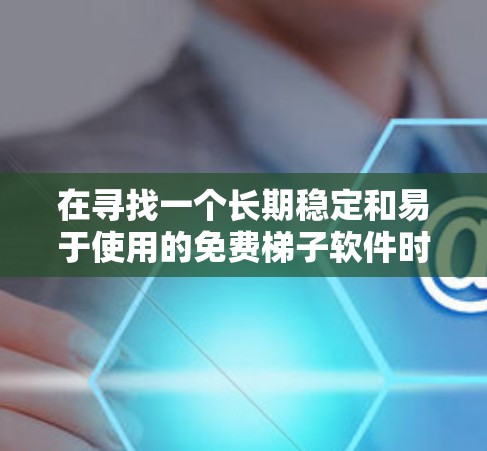 在寻找一个长期稳定和易于使用的免费梯子软件时，以下是综合考虑的关键因素