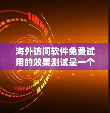 海外访问软件免费试用的效果测试是一个重要的步骤，以确保您的试用版本能够满足实际使用需求。以下是一些可能的测试方向和方法，以帮助您全面评估免费试用的效果