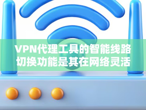 VPN代理工具的智能线路切换功能是其在网络灵活性和适应性方面的重要特点，主要涉及以下方面