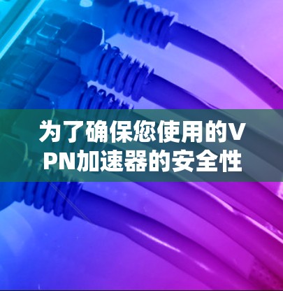 为了确保您使用的VPN加速器的安全性和稳定连接，以下是一些步骤和建议