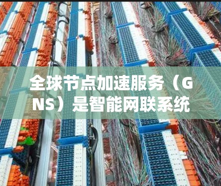 全球节点加速服务（GNS）是智能网联系统中的一种核心功能，其质量也是一个重要的评估指标。评估全球节点加速服务的线路质量，可以从以下几个方面进行