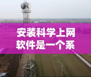 安装科学上网软件是一个系统化的过程，涉及注册表、脚本安装、配置和测试等步骤。以下是一个详细的教程，帮助您完成安装和配置
