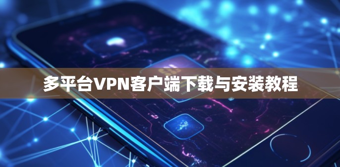 多平台VPN客户端下载与安装教程