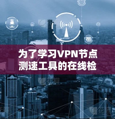 为了学习VPN节点测速工具的在线检测方法，以下是分步指南