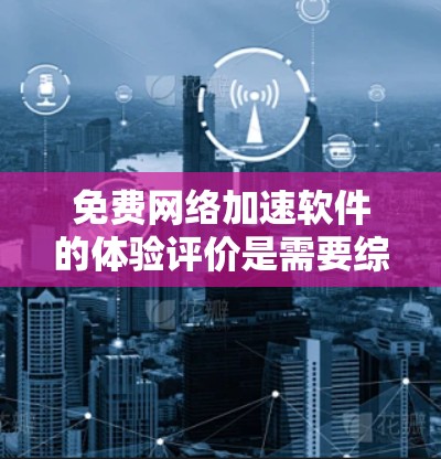 免费网络加速软件的体验评价是需要综合考虑多方面因素的，以下是一些常见的免费网络加速软件及其真实体验的评价