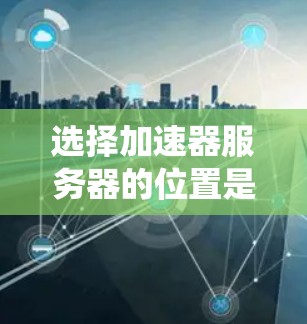 选择加速器服务器的位置是一个系统性的过程,需要综合考虑多个因素。以下是一个有条理的指南,帮助您高效地进行选择 选择加速器服务器的位置是一个系统性的过程,需要综合考虑多个因素。以下是一个有条理的指南,帮助您高效地进行选择