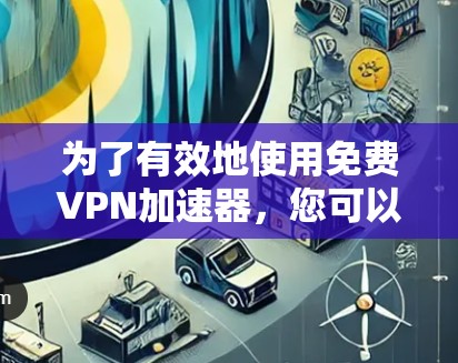 为了有效地使用免费VPN加速器，您可以按照以下步骤操作