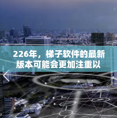226年,梯子软件的最新版本可能会更加注重以下功能的对比与优化,以适应更多用户的需求和需求 226年,梯子软件的最新版本可能会更加注重以下功能的对比与优化,以适应更多用户的需求和需求