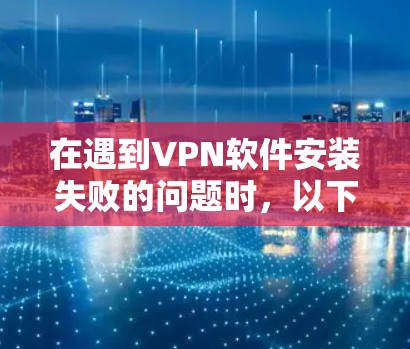 在遇到VPN软件安装失败的问题时，以下是有条理的解决步骤