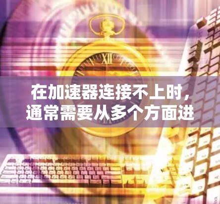 在加速器连接不上时，通常需要从多个方面进行排查和解决。以下是逐步的排查和解决步骤