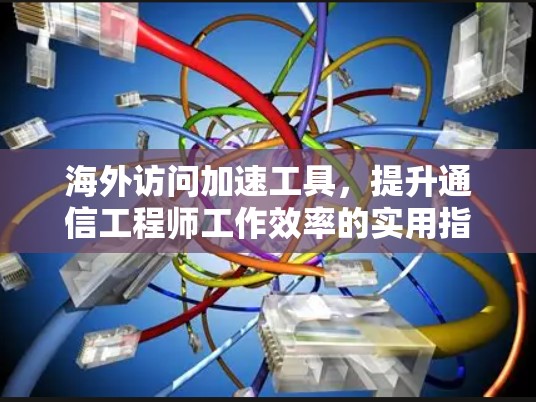 海外访问加速工具,提升通信工程师工作效率的实用指南 海外访问加速工具,提升通信工程师工作效率的实用指南