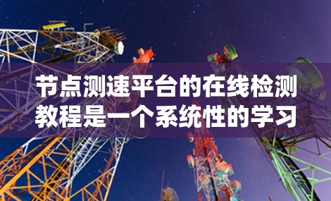 节点测速平台的在线检测教程是一个系统性的学习过程，涵盖了从基础操作到高级功能的各个方面。以下是对该教程的详细分析和总结