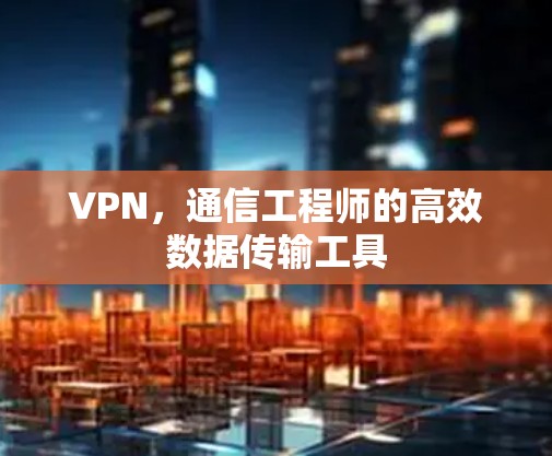 VPN，通信工程师的高效数据传输工具