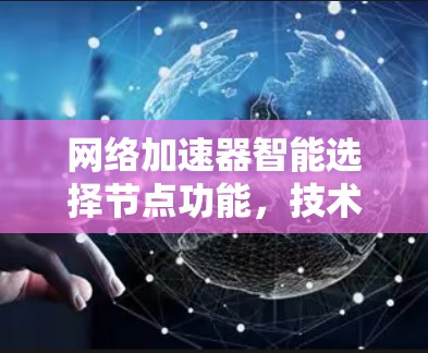 网络加速器智能选择节点功能，技术解析与应用前景