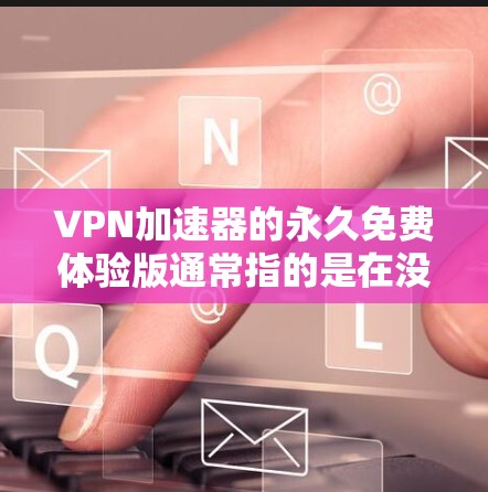 VPN加速器的永久免费体验版通常指的是在没有注册或付费的情况下,用户可以在设备上直接运行一个VPN加速器,体验其功能。这种体验版通常需要提供一些权限,如输入密码或网络连接,以便加速器能够正常运行 VPN加速器的永久免费体验版通常指的是在没有注册或付费的情况下,用户可以在设备上直接运行一个VPN加速器,体验其功能。这种体验版通常需要提供一些权限,如输入密码或网络连接,以便加速器能够正常运行