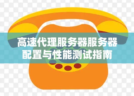 高速代理服务器服务器配置与性能测试指南 高速代理服务器服务器配置与性能测试指南