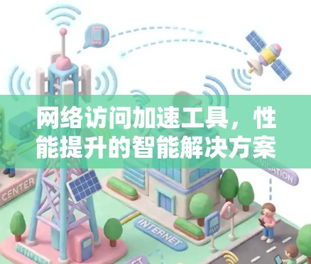 网络访问加速工具,性能提升的智能解决方案 网络访问加速工具,性能提升的智能解决方案