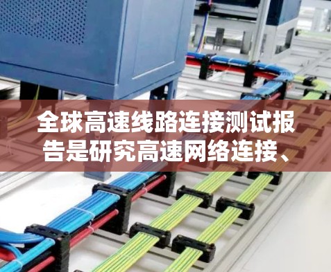 全球高速线路连接测试报告是研究高速网络连接、自动驾驶、无人机导航等领域的关键数据。以下是关于全球高速线路连接测试的常见报告类型和内容,供参考 全球高速线路连接测试报告是研究高速网络连接、自动驾驶、无人机导航等领域的关键数据。以下是关于全球高速线路连接测试的常见报告类型和内容,供参考