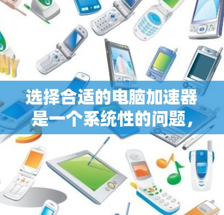 选择合适的电脑加速器是一个系统性的问题，涉及硬件、软件和配置等多个方面。以下是一个清晰的步骤指南，帮助你高效地选择适合自己的加速器