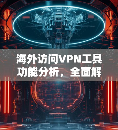 海外访问VPN工具功能分析，全面解析与建议