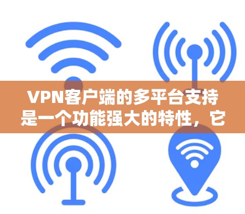 VPN客户端的多平台支持是一个功能强大的特性，它允许多个端点同时使用同一个账户，减少了网络依赖和误点，提升了安全性。以下是该功能的核心信息