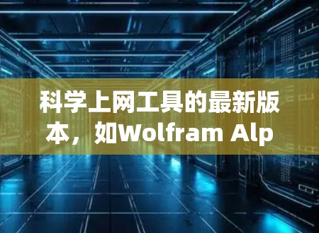 科学上网工具的最新版本,如Wolfram Alpha、MathType和Socratic,都致力于提供更强大、更易用和更丰富的功能。以下是对它们的最新版本介绍 科学上网工具的最新版本,如Wolfram Alpha、MathType和Socratic,都致力于提供更强大、更易用和更丰富的功能。以下是对它们的最新版本介绍