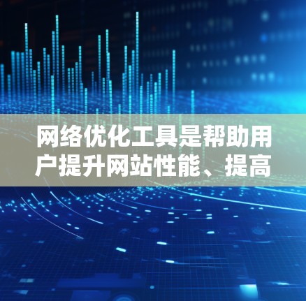 网络优化工具是帮助用户提升网站性能、提高访问速度和用户体验的软件或工具。以下是对这些工具的详细分析和推荐