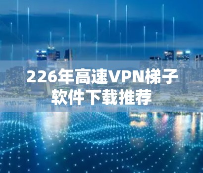 226年高速VPN梯子软件下载推荐