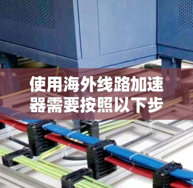 使用海外线路加速器需要按照以下步骤进行操作，确保网络连接稳定且带宽充足