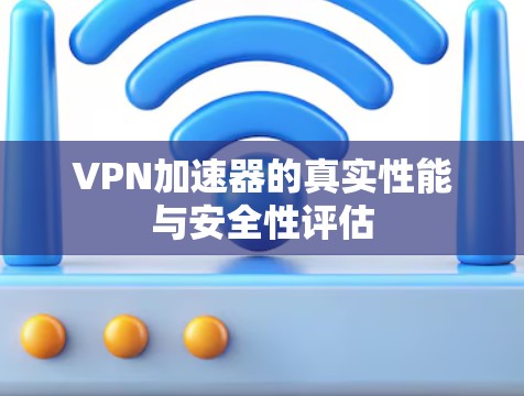 VPN加速器的真实性能与安全性评估 VPN加速器的真实性能与安全性评估