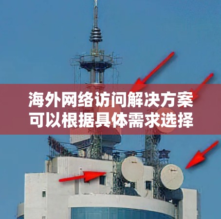 海外网络访问解决方案可以根据具体需求选择合适的工具和方法。以下是一些常见的解决方案和步骤，帮助您访问海外网络