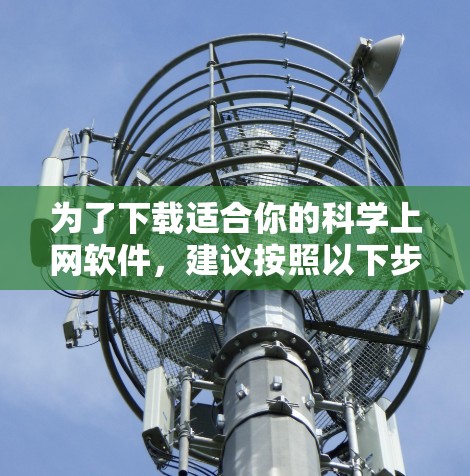 为了下载适合你的科学上网软件，建议按照以下步骤进行