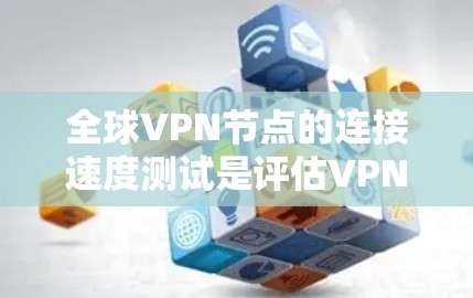 全球VPN节点的连接速度测试是评估VPN服务可靠性和可扩展性的关键指标。以下是一些通用的步骤和注意事项，帮助您进行测试