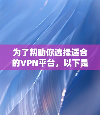 为了帮助你选择适合的VPN平台,以下是推荐的几个平台,涵盖国内和国际两种类型,每个平台都有其特点和适用场景 为了帮助你选择适合的VPN平台,以下是推荐的几个平台,涵盖国内和国际两种类型,每个平台都有其特点和适用场景
