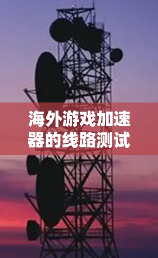 海外游戏加速器的线路测试与优化