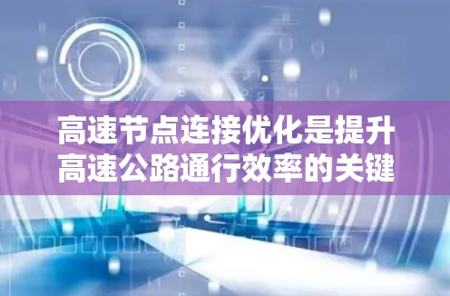 高速节点连接优化是提升高速公路通行效率的关键技术，通过优化节点之间的连接路径，可以减少行驶时间，提高交通流量，同时确保安全。以下是对高速节点连接优化方法的详细分析和总结