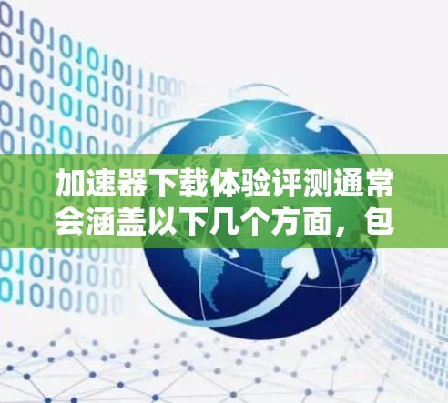 加速器下载体验评测通常会涵盖以下几个方面，包括工具的性能、依赖关系、使用时间限制、安全性和稳定性等方面。以下是一些常见的评测内容，供参考