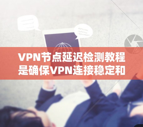 VPN节点延迟检测教程是确保VPN连接稳定和高效的重要步骤。以下是对该教程的详细总结和建议