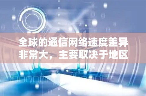 全球的通信网络速度差异非常大，主要取决于地区的地理位置、网络基础设施、技术发展水平以及用户的需求。以下是对全球主要地区的通信网络速度的对比分析