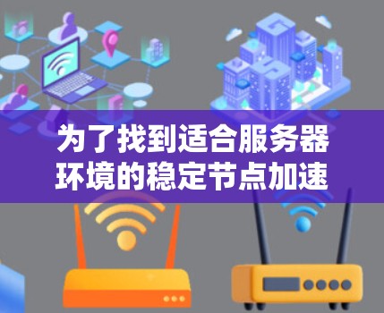 为了找到适合服务器环境的稳定节点加速工具，以下是一步步的指南，涵盖不同的工具类型和使用场景