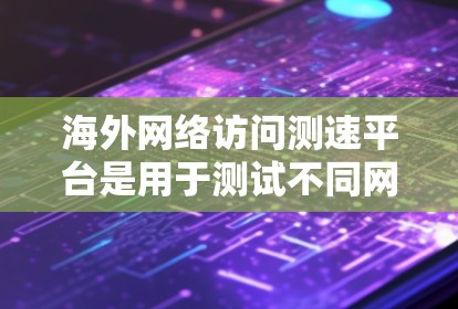 海外网络访问测速平台是用于测试不同网络连接带宽、流量和性能的工具，广泛应用于测试、优化和安全评估。以下是一些常见的海外测速平台及其特点