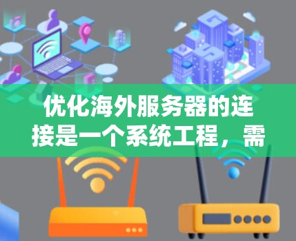 优化海外服务器的连接是一个系统工程，需要从多个方面入手，确保服务器高效运行。以下是一个分步指南