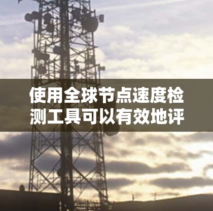 使用全球节点速度检测工具可以有效地评估网络中的节点性能,帮助你识别网络瓶颈,并优化资源分配。以下是对该工具的详细步骤说明 使用全球节点速度检测工具可以有效地评估网络中的节点性能,帮助你识别网络瓶颈,并优化资源分配。以下是对该工具的详细步骤说明