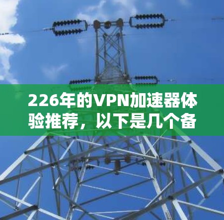 226年的VPN加速器体验推荐，以下是几个备受好评的平台，它们提供了免费试用，并支持多种流量类型，性能强大且安全性有保证