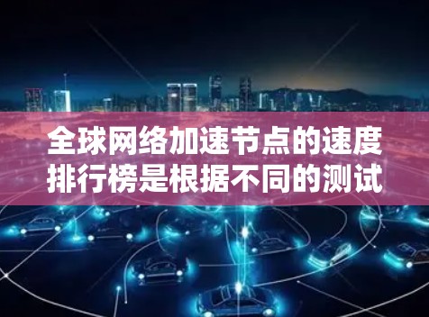 全球网络加速节点的速度排行榜是根据不同的测试指标（如速度指数、延迟指数等）和用户的使用场景（如带宽测试、带宽提升等）来排序的。以下是全球知名的网络加速节点和它们的速度表现