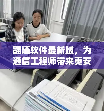 翻墙软件最新版，为通信工程师带来更安全的访问体验