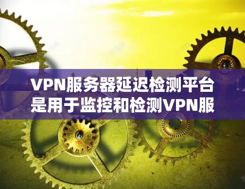 VPN服务器延迟检测平台是用于监控和检测VPN服务器延迟的工具，帮助管理员及时发现和解决问题。以下是一些常用的VPN服务器延迟检测平台及其使用方法