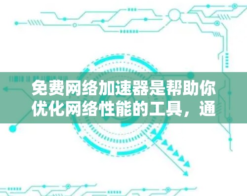 免费网络加速器是帮助你优化网络性能的工具，通常基于Wi-Fi或移动数据进行加速。以下是一些常见的免费网络加速器及其试用体验分享
